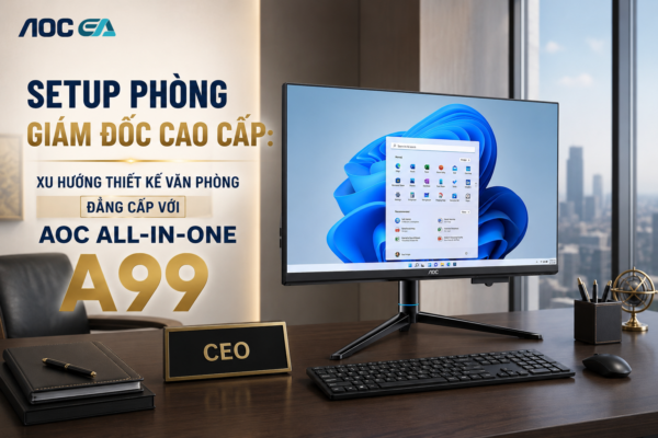 Setup Phòng Giám Đốc Cao Cấp: Xu Hướng Thiết Kế Văn Phòng Đẳng Cấp Với AOC All-in-One A99